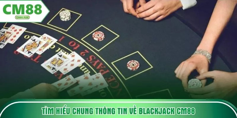 Tìm hiểu chung thông tin về blackjack CM88